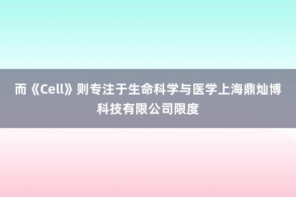 而《Cell》则专注于生命科学与医学上海鼎灿博科技有限公司限度