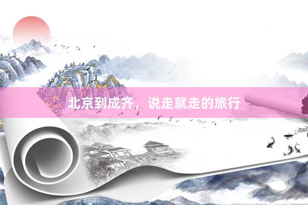 北京到成齐，说走就走的旅行