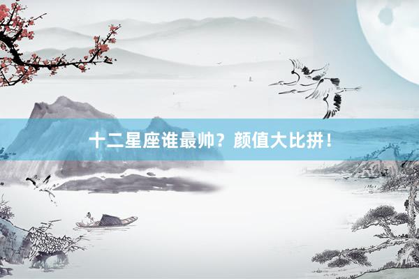 十二星座谁最帅?颜值大比拼!