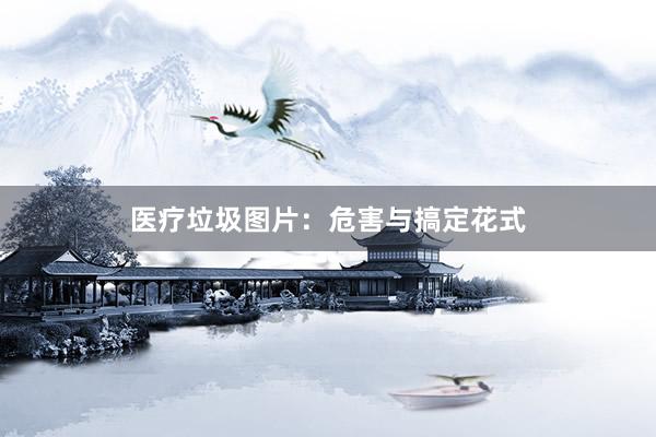 医疗垃圾图片：危害与搞定花式