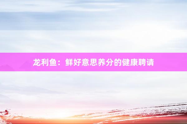 龙利鱼：鲜好意思养分的健康聘请